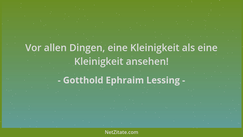 Gotthold Ephraim Lessing - Vor allen Dingen, eine Kleinigkeit als eine Kleinigkeit ansehen!...