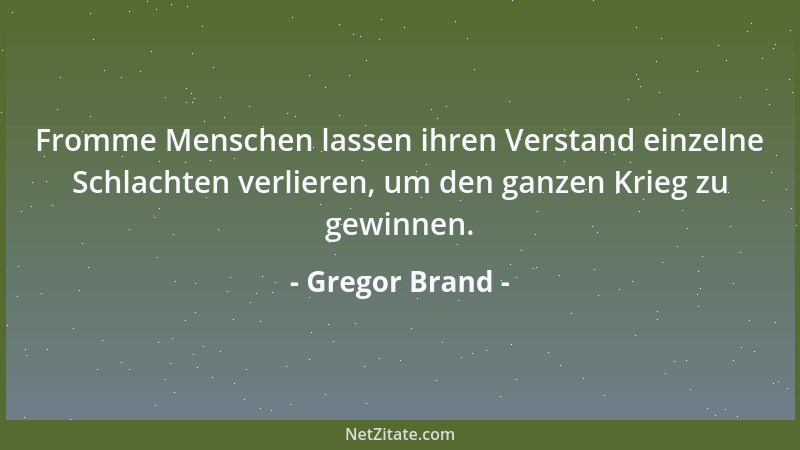 Gregor Brand - Fromme Menschen lassen ihren Verstand einzelne Schlachten verlieren, um den ganzen Krieg zu gewinnen....