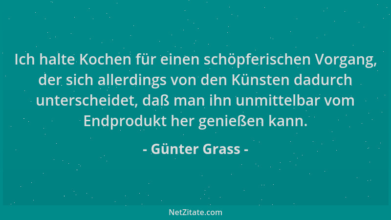 Günter Grass - Ich halte Kochen für einen schöpferischen Vorgang, der sich allerdings von den Künsten dadurch unterscheidet...