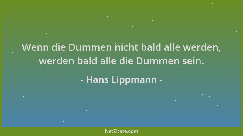 Hans Lippmann - Wenn die Dummen nicht bald alle werden, werden bald alle die Dummen sein....