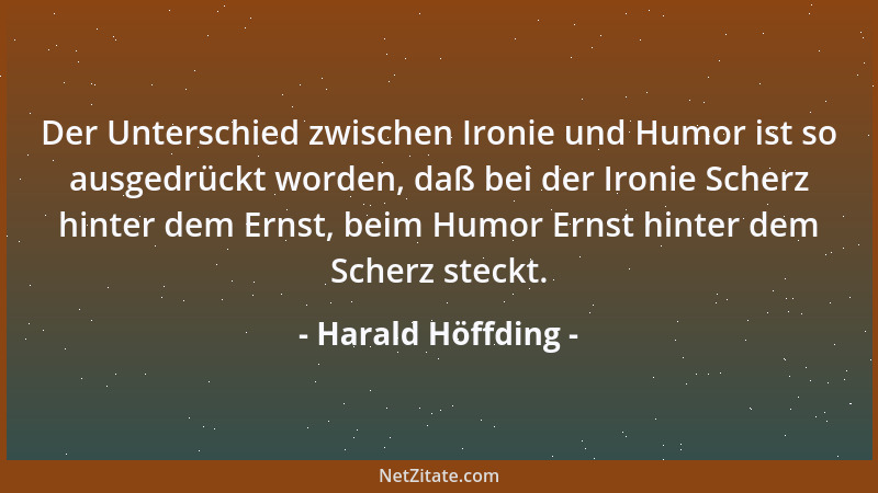 Harald Höffding - Der Unterschied zwischen Ironie und Humor ist so ausgedrückt worden, daß bei der Ironie Scherz hinter dem...