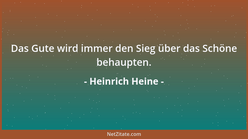 Heinrich Heine - Das Gute wird immer den Sieg über das Schöne behaupten....