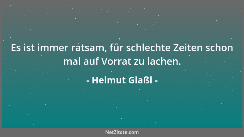 Helmut Glaßl - Es ist immer ratsam, für schlechte Zeiten schon mal auf Vorrat zu lachen....