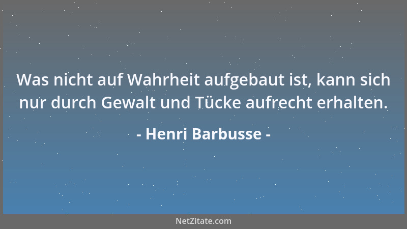 Henri Barbusse - Was nicht auf Wahrheit aufgebaut ist, kann sich nur durch Gewalt und Tücke aufrecht erhalten....