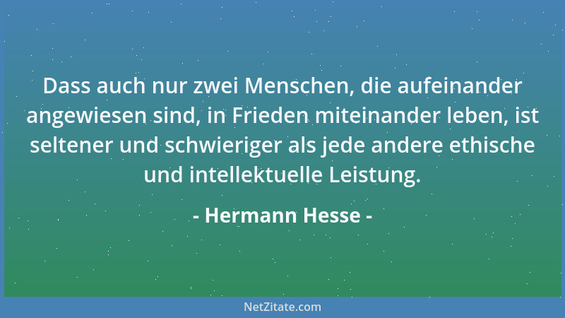 Hermann Hesse - Dass auch nur zwei Menschen, die aufeinander angewiesen sind, in Frieden miteinander leben, ist seltener un...