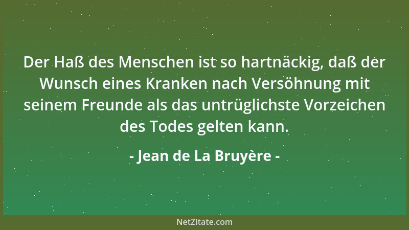 Jean de La Bruyère - Der Haß des Menschen ist so hartnäckig, daß der Wunsch eines Kranken nach Versöhnung mit seinem Freund...