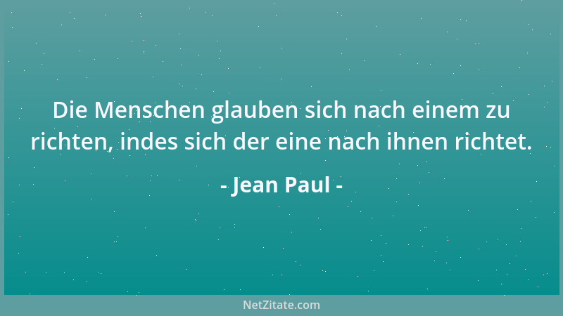 Jean Paul - Die Menschen glauben sich nach einem zu richten, indes sich der eine nach ihnen richtet....