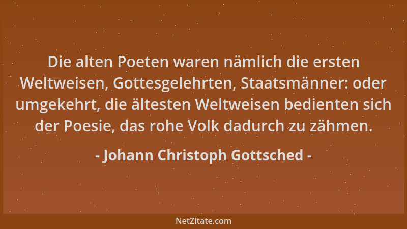 Johann Christoph Gottsched - Die alten Poeten waren nämlich die ersten Weltweisen, Gottesgelehrten, Staatsmänner: oder umge...