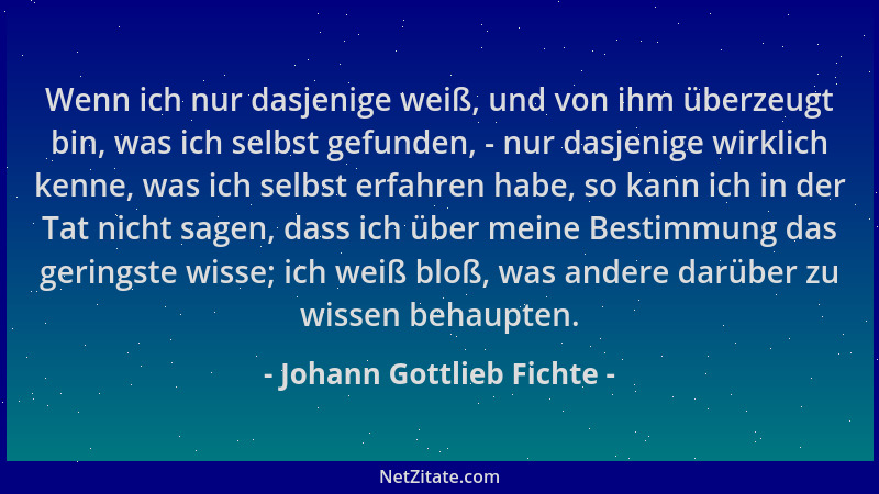 Johann Gottlieb Fichte - Wenn ich nur dasjenige weiß, und von ihm überzeugt bin, was ich selbst gefunden, - nur dasjenige w...