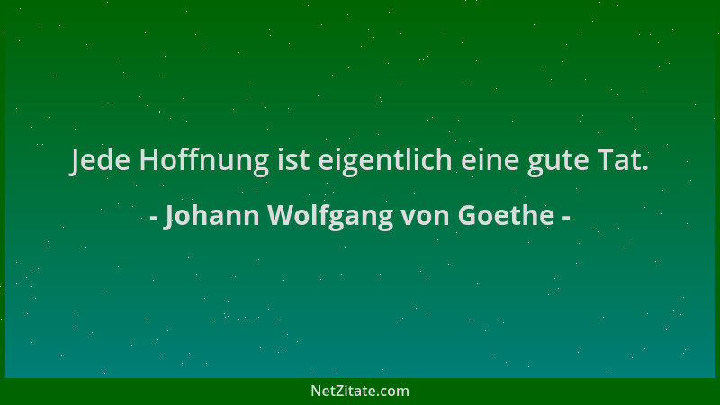 Johann Wolfgang von Goethe - Jede Hoffnung ist eigentlich eine gute Tat....