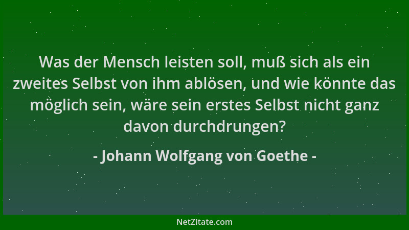 Johann Wolfgang von Goethe - Was der Mensch leisten soll, muß sich als ein zweites Selbst von ihm ablösen, und wie könnte d...