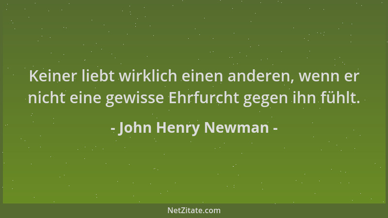 John Henry Newman - Keiner liebt wirklich einen anderen, wenn er nicht eine gewisse Ehrfurcht gegen ihn fühlt....