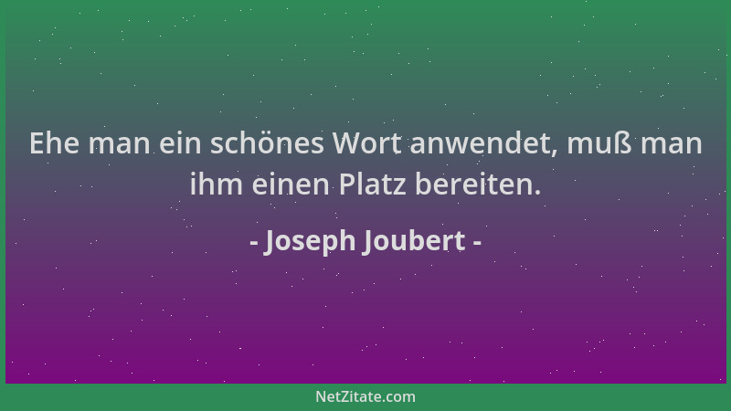 Joseph Joubert - Ehe man ein schönes Wort anwendet, muß man ihm einen Platz bereiten....