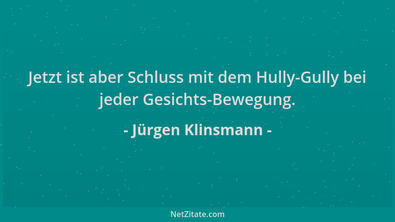 Jürgen Klinsmann - Jetzt ist aber Schluss mit dem Hully-Gully bei jeder Gesichts-Bewegung....
