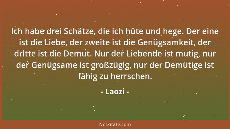 Laozi - Ich habe drei Schätze, die ich hüte und hege. Der eine ist die Liebe, der zweite ist die Genügsamkeit, der dritte i...