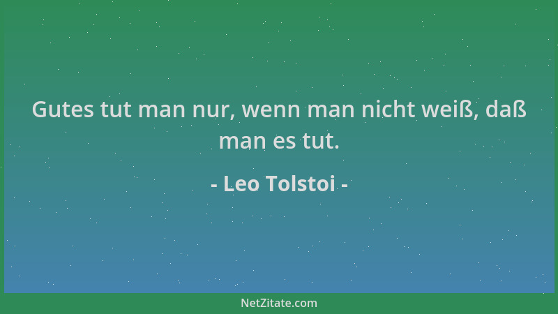 Leo Tolstoi - Gutes tut man nur, wenn man nicht weiß, daß man es tut....