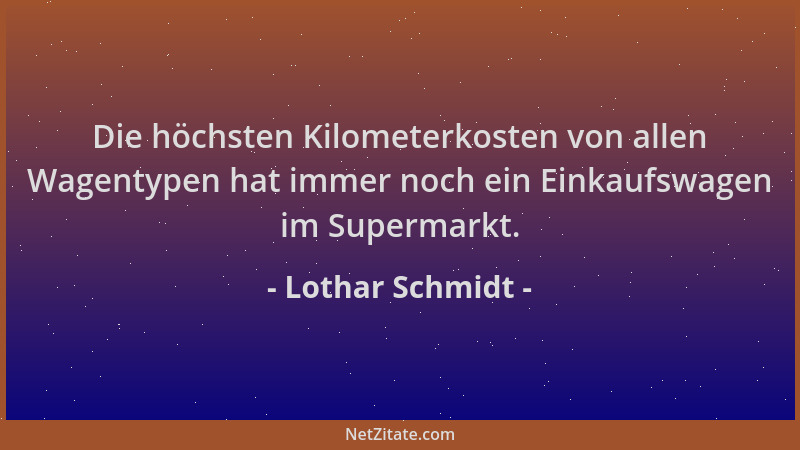 Lothar Schmidt - Die höchsten Kilometerkosten von allen Wagentypen hat immer noch ein Einkaufswagen im Supermarkt....