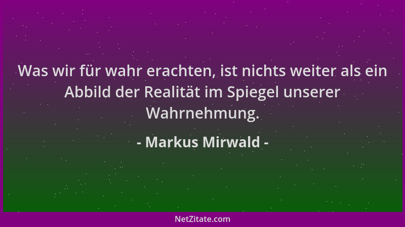 Markus Mirwald - Was wir für wahr erachten, ist nichts weiter als ein Abbild der Realität im Spiegel unserer Wahrnehmung....