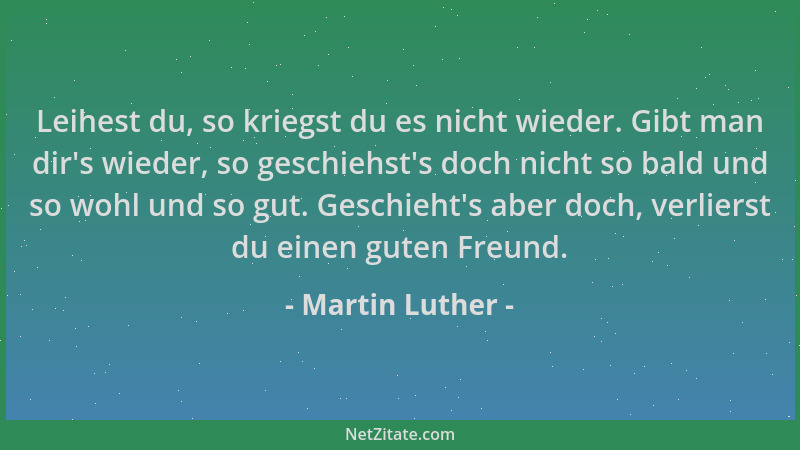 Martin Luther - Leihest du, so kriegst du es nicht wieder. Gibt man dir 's wieder, so geschiehst 's doch nicht so bald und so...