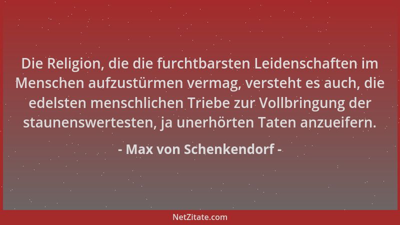 Max von Schenkendorf - Die Religion, die die furchtbarsten Leidenschaften im Menschen aufzustürmen vermag, versteht es auch...