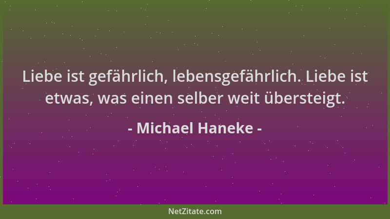 Michael Haneke - Liebe ist gefährlich, lebensgefährlich. Liebe ist etwas, was einen selber weit übersteigt....