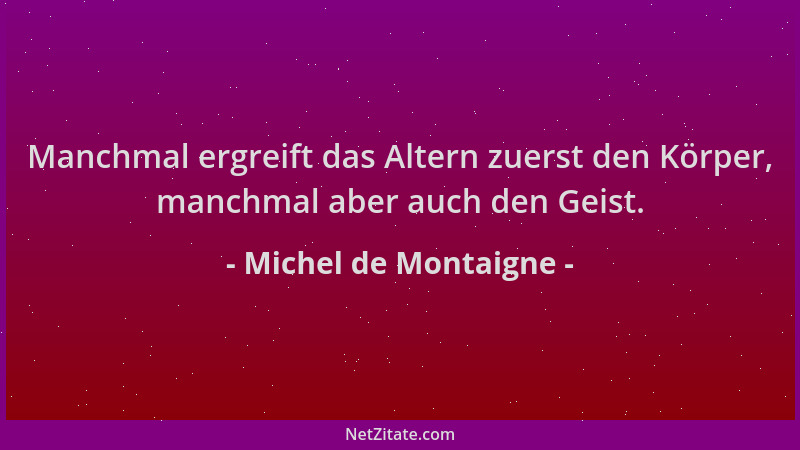 Michel de Montaigne - Manchmal ergreift das Altern zuerst den Körper, manchmal aber auch den Geist....