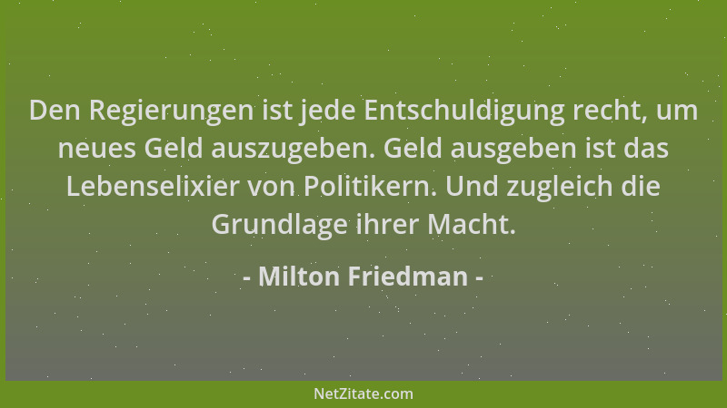 Milton Friedman - Den Regierungen ist jede Entschuldigung recht, um neues Geld auszugeben. Geld ausgeben ist das Lebenselix...
