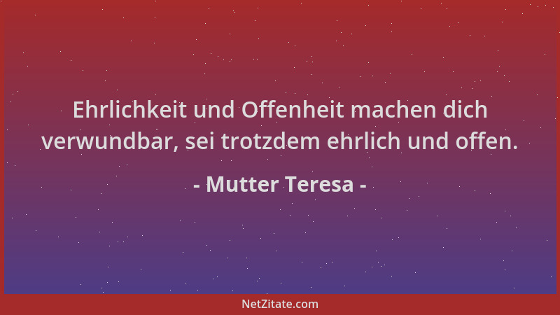 Mutter Teresa - Ehrlichkeit und Offenheit machen dich verwundbar, sei trotzdem ehrlich und offen....