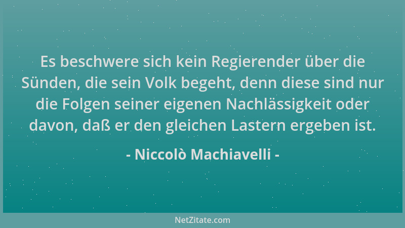 Niccolò Machiavelli - Es beschwere sich kein Regierender über die Sünden, die sein Volk begeht, denn diese sind nur die Fol...
