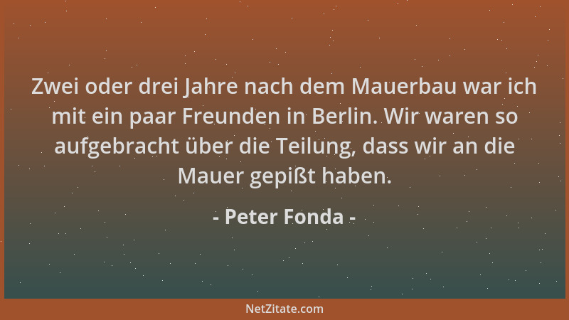 Peter Fonda - Zwei oder drei Jahre nach dem Mauerbau war ich mit ein paar Freunden in Berlin. Wir waren so aufgebracht über...
