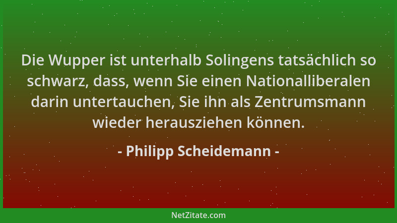Philipp Scheidemann - Die Wupper ist unterhalb Solingens tatsächlich so schwarz, dass, wenn Sie einen Nationalliberalen dar...