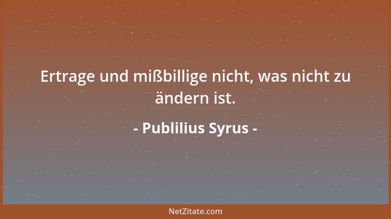 Publilius Syrus - Ertrage und mißbillige nicht, was nicht zu ändern ist....