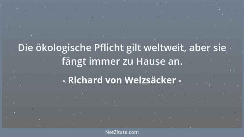 Richard von Weizsäcker - Die ökologische Pflicht gilt weltweit, aber sie fängt immer zu Hause an....
