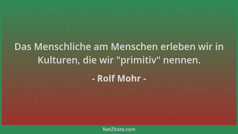 Rolf Mohr - Das Menschliche am Menschen erleben wir in Kulturen, die wir  "primitiv " nennen....