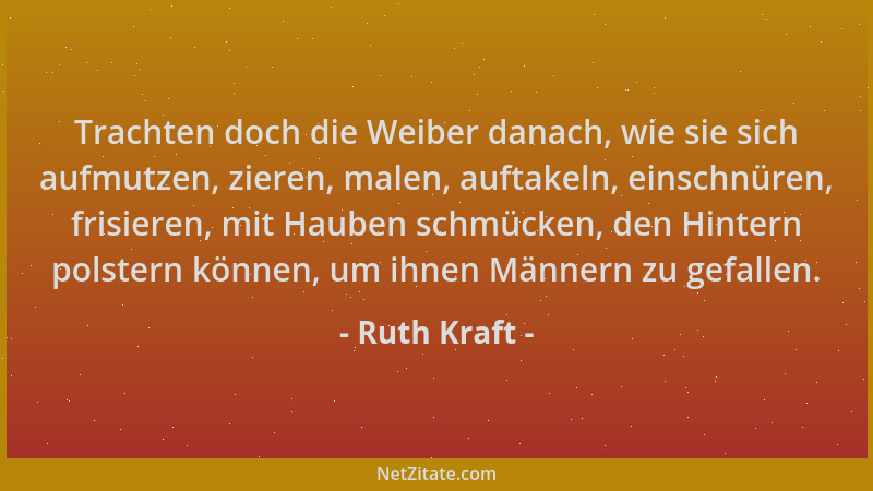 Ruth Kraft - Trachten doch die Weiber danach, wie sie sich aufmutzen, zieren, malen, auftakeln, einschnüren, frisieren, mit...