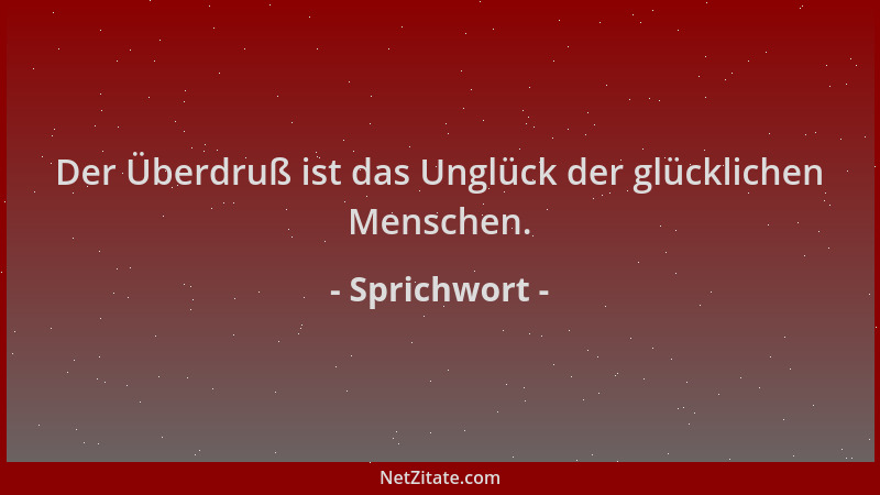 Sprichwort - Der Überdruß ist das Unglück der glücklichen Menschen....