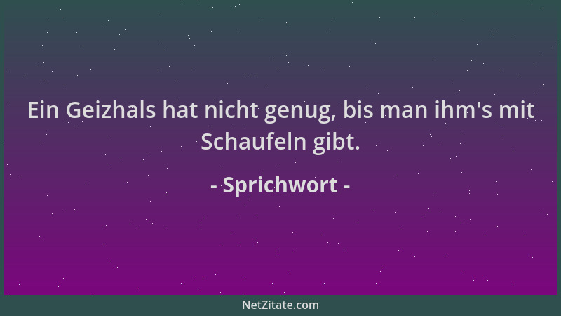 Sprichwort - Ein Geizhals hat nicht genug, bis man ihm 's mit Schaufeln gibt....
