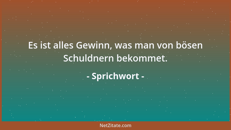 Sprichwort - Es ist alles Gewinn, was man von bösen Schuldnern bekommet....