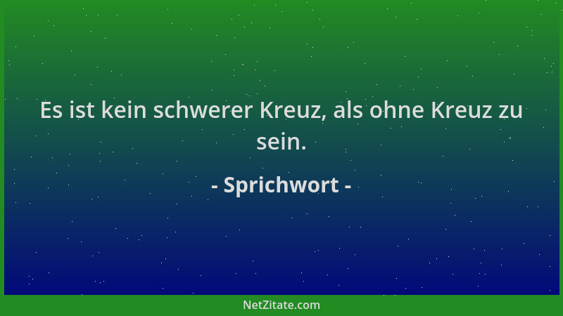 Sprichwort - Es ist kein schwerer Kreuz, als ohne Kreuz zu sein....