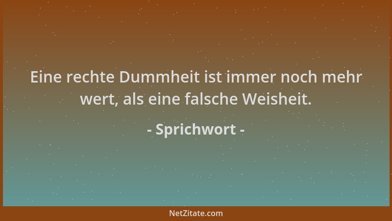 Sprichwort - Eine rechte Dummheit ist immer noch mehr wert, als eine falsche Weisheit....