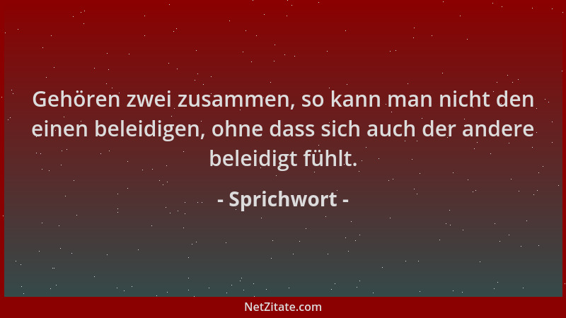 Sprichwort - Gehören zwei zusammen, so kann man nicht den einen beleidigen, ohne dass sich auch der andere beleidigt fühlt....