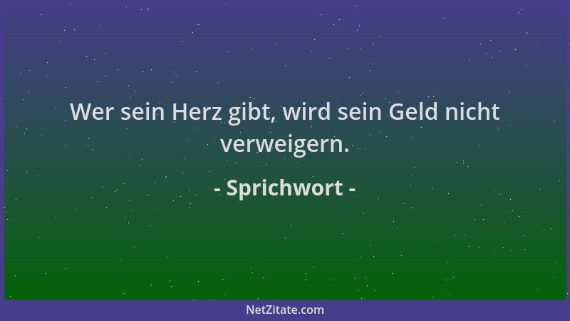 Sprichwort - Wer sein Herz gibt, wird sein Geld nicht verweigern....