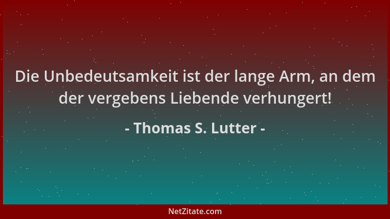 Thomas S. Lutter - Die Unbedeutsamkeit ist der lange Arm, an dem der vergebens Liebende verhungert!...