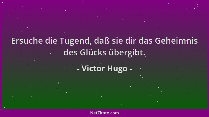 Victor Hugo - Ersuche die Tugend, daß sie dir das Geheimnis des Glücks übergibt....
