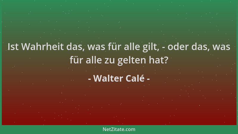 Walter Calé - Ist Wahrheit das, was für alle gilt, - oder das, was für alle zu gelten hat?...