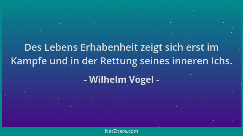 Wilhelm Vogel - Des Lebens Erhabenheit zeigt sich erst im Kampfe und in der Rettung seines inneren Ichs....