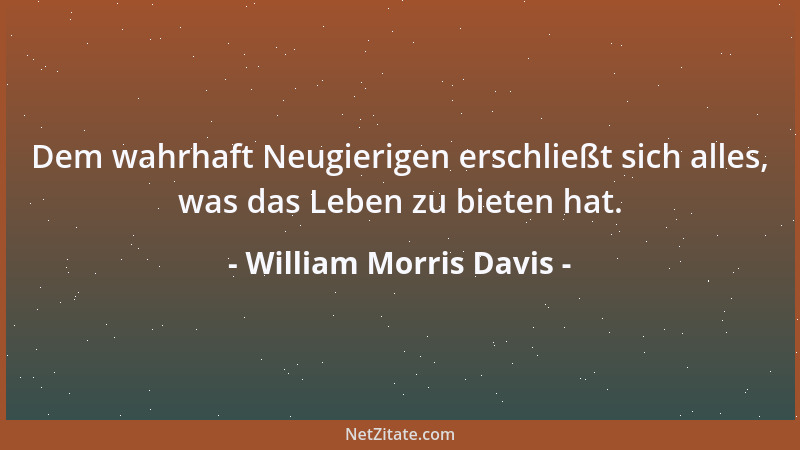 William Morris Davis - Dem wahrhaft Neugierigen erschließt sich alles, was das Leben zu bieten hat....