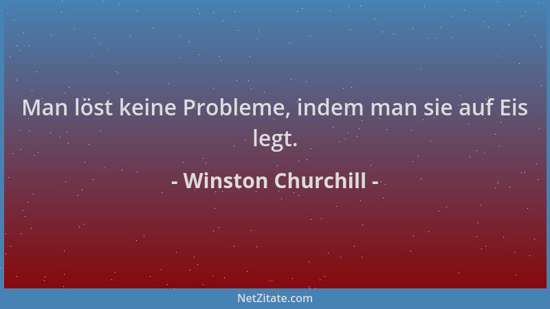 Winston Churchill - Man löst keine Probleme, indem man sie auf Eis legt....