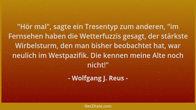 Wolfgang J. Reus -  "Hör mal ", sagte ein Tresentyp zum anderen,  "im Fernsehen haben die Wetterfuzzis gesagt, der stärkste Wi...