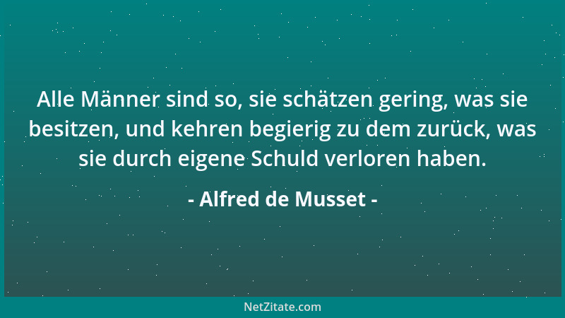 Alfred de Musset - Alle Männer sind so, sie schätzen gering, was sie besitzen, und kehren begierig zu dem zurück, was sie d...
